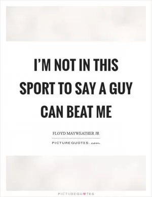 I’m not in this sport to say a guy can beat me Picture Quote #1
