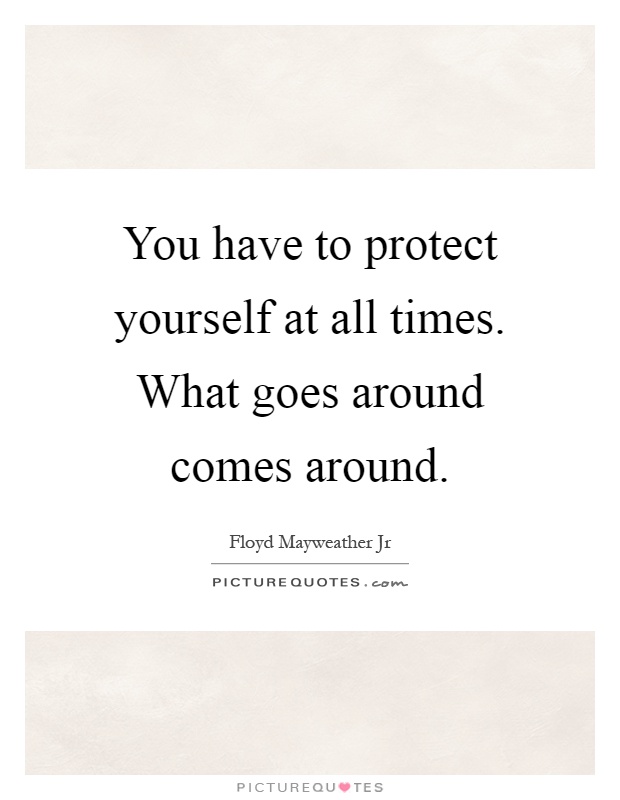 You have to protect yourself at all times. What goes around comes around Picture Quote #1