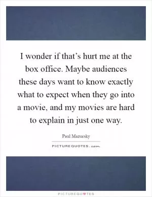 I wonder if that’s hurt me at the box office. Maybe audiences these days want to know exactly what to expect when they go into a movie, and my movies are hard to explain in just one way Picture Quote #1