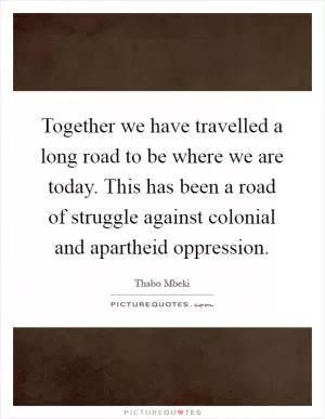 Together we have travelled a long road to be where we are today. This has been a road of struggle against colonial and apartheid oppression Picture Quote #1