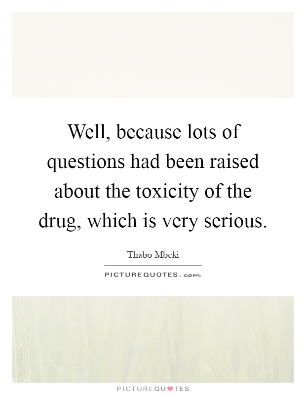 Well, because lots of questions had been raised about the toxicity of the drug, which is very serious Picture Quote #1