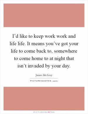 I’d like to keep work work and life life. It means you’ve got your life to come back to, somewhere to come home to at night that isn’t invaded by your day Picture Quote #1