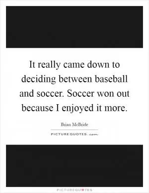 It really came down to deciding between baseball and soccer. Soccer won out because I enjoyed it more Picture Quote #1