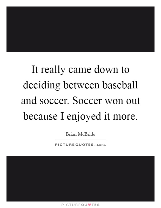 It really came down to deciding between baseball and soccer. Soccer won out because I enjoyed it more Picture Quote #1
