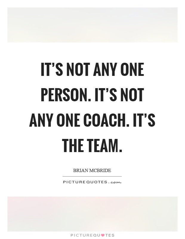 It's not any one person. It's not any one coach. It's the team Picture Quote #1