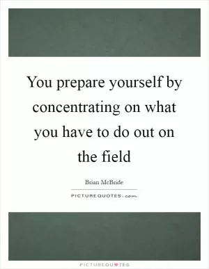 You prepare yourself by concentrating on what you have to do out on the field Picture Quote #1