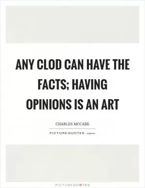 Any clod can have the facts; having opinions is an art Picture Quote #1
