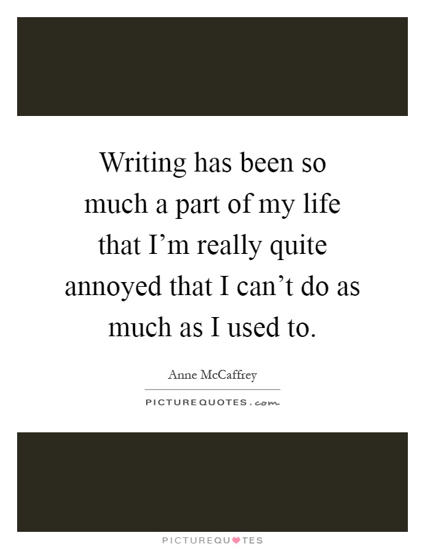 Writing has been so much a part of my life that I'm really quite annoyed that I can't do as much as I used to Picture Quote #1