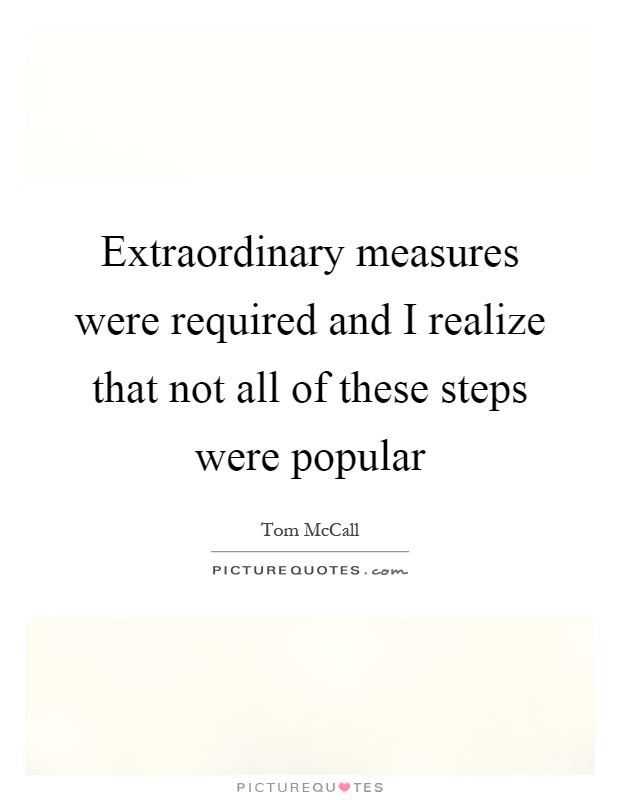 Extraordinary measures were required and I realize that not all of these steps were popular Picture Quote #1