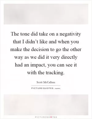 The tone did take on a negativity that I didn’t like and when you make the decision to go the other way as we did it very directly had an impact, you can see it with the tracking Picture Quote #1
