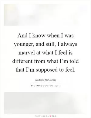 And I know when I was younger, and still, I always marvel at what I feel is different from what I’m told that I’m supposed to feel Picture Quote #1