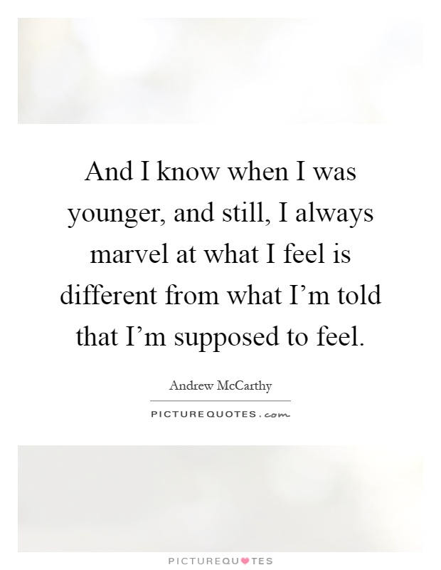 And I know when I was younger, and still, I always marvel at what I feel is different from what I'm told that I'm supposed to feel Picture Quote #1