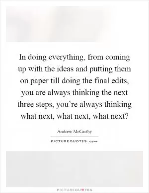 In doing everything, from coming up with the ideas and putting them on paper till doing the final edits, you are always thinking the next three steps, you’re always thinking what next, what next, what next? Picture Quote #1
