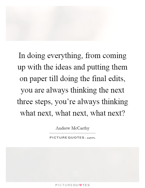 In doing everything, from coming up with the ideas and putting them on paper till doing the final edits, you are always thinking the next three steps, you're always thinking what next, what next, what next? Picture Quote #1
