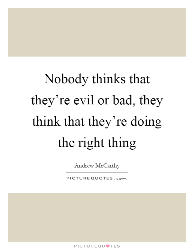 Nobody thinks that they're evil or bad, they think that they're doing the right thing Picture Quote #1