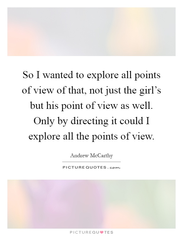 So I wanted to explore all points of view of that, not just the girl's but his point of view as well. Only by directing it could I explore all the points of view Picture Quote #1
