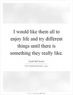 I would like them all to enjoy life and try different things until there is something they really like Picture Quote #1