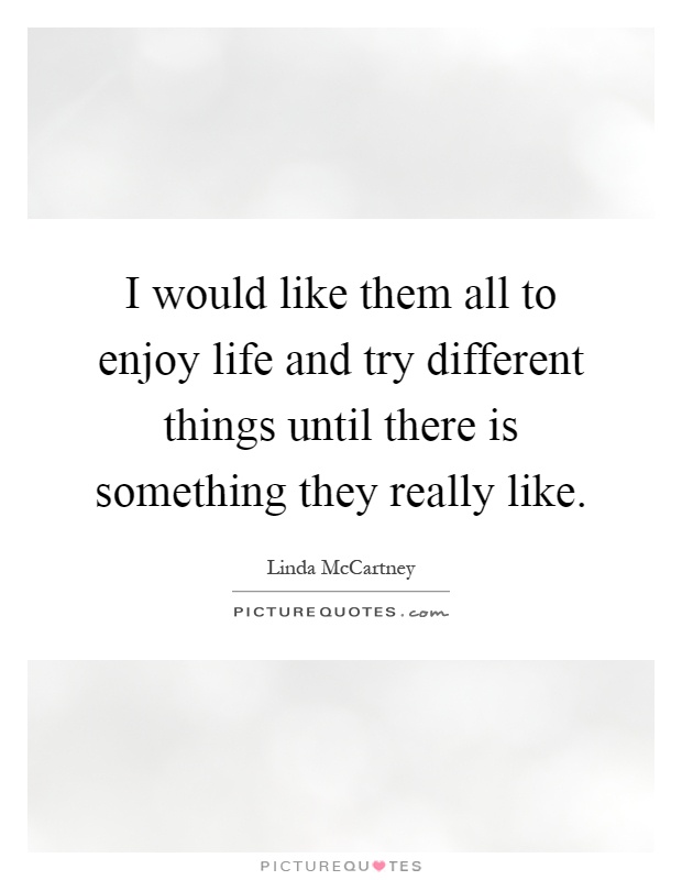 I would like them all to enjoy life and try different things until there is something they really like Picture Quote #1