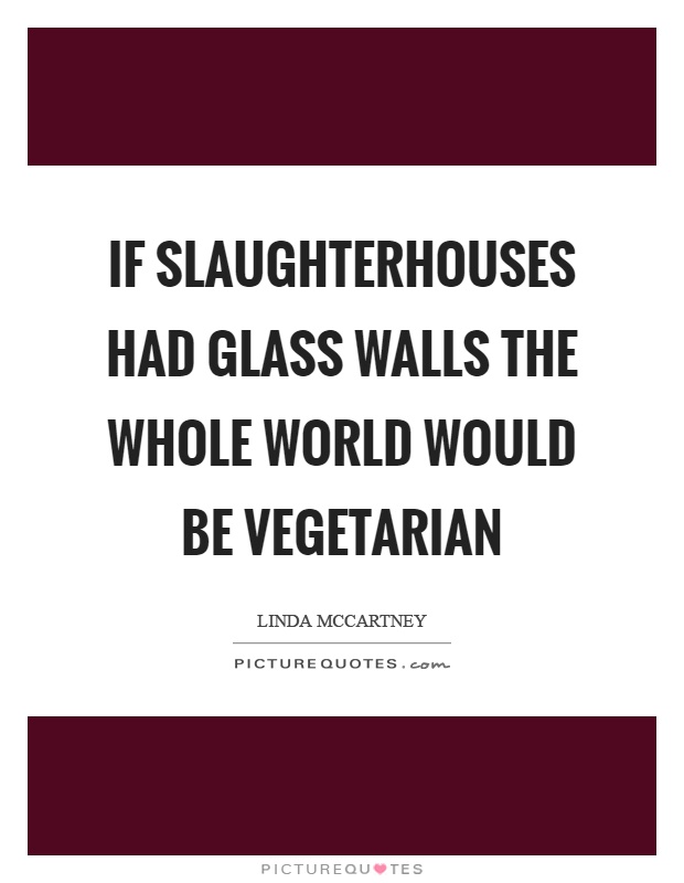 If slaughterhouses had glass walls the whole world would be vegetarian Picture Quote #1