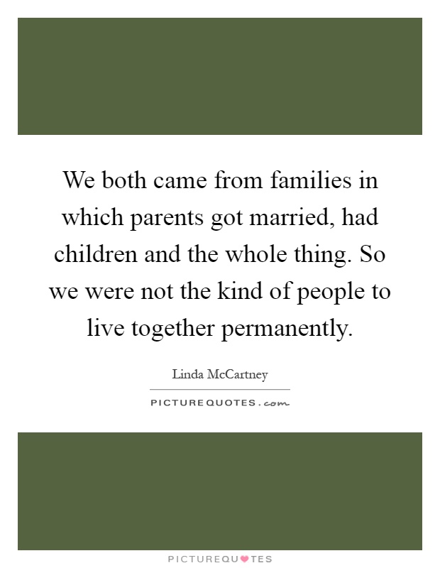 We both came from families in which parents got married, had children and the whole thing. So we were not the kind of people to live together permanently Picture Quote #1
