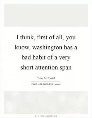 I think, first of all, you know, washington has a bad habit of a very short attention span Picture Quote #1