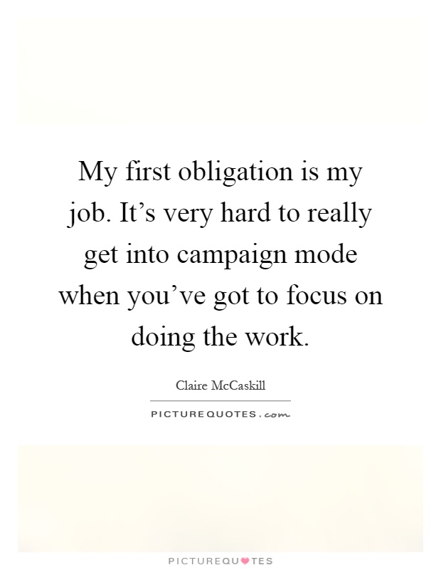My first obligation is my job. It's very hard to really get into campaign mode when you've got to focus on doing the work Picture Quote #1