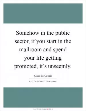 Somehow in the public sector, if you start in the mailroom and spend your life getting promoted, it’s unseemly Picture Quote #1