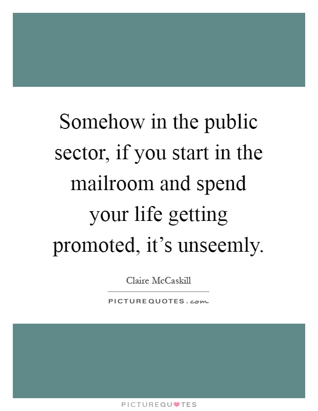 Somehow in the public sector, if you start in the mailroom and spend your life getting promoted, it's unseemly Picture Quote #1