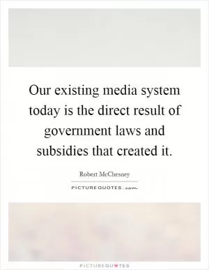 Our existing media system today is the direct result of government laws and subsidies that created it Picture Quote #1