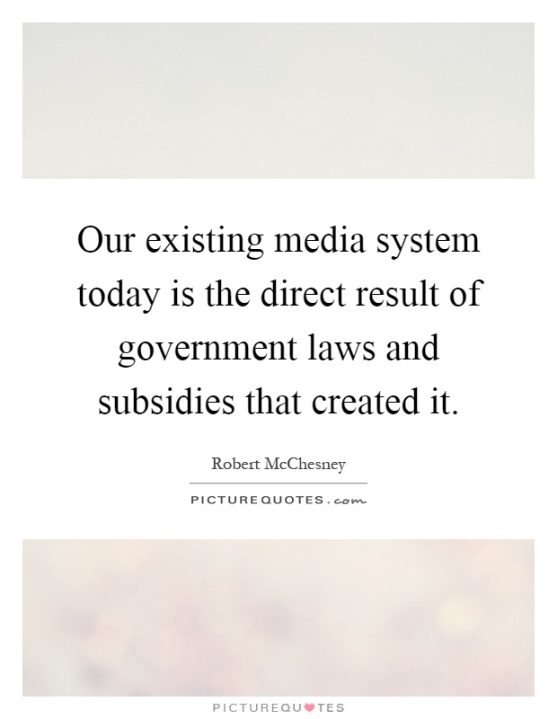 Our existing media system today is the direct result of government laws and subsidies that created it Picture Quote #1
