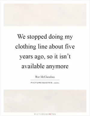 We stopped doing my clothing line about five years ago, so it isn’t available anymore Picture Quote #1