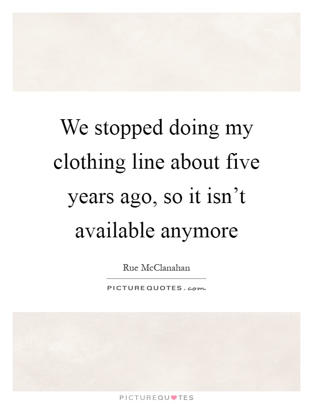 We stopped doing my clothing line about five years ago, so it isn't available anymore Picture Quote #1