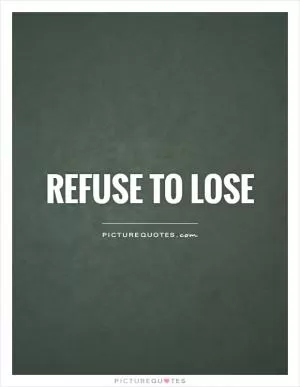 Refuse to lose Picture Quote #1