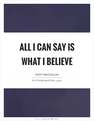 All I can say is what I believe Picture Quote #1