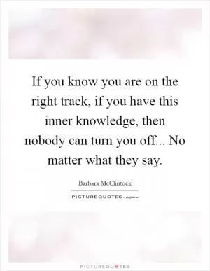 If you know you are on the right track, if you have this inner knowledge, then nobody can turn you off... No matter what they say Picture Quote #1