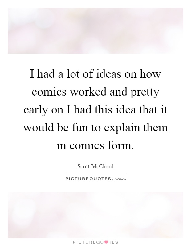 I had a lot of ideas on how comics worked and pretty early on I had this idea that it would be fun to explain them in comics form Picture Quote #1