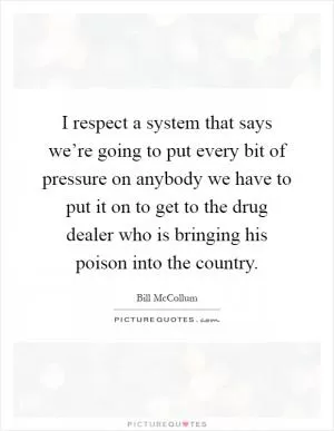I respect a system that says we’re going to put every bit of pressure on anybody we have to put it on to get to the drug dealer who is bringing his poison into the country Picture Quote #1