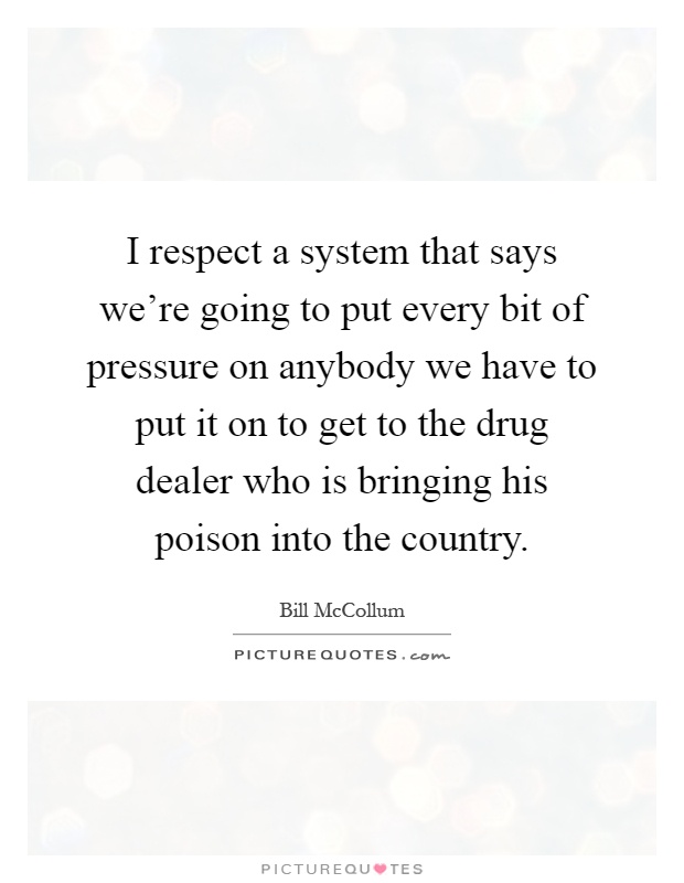 I respect a system that says we're going to put every bit of pressure on anybody we have to put it on to get to the drug dealer who is bringing his poison into the country Picture Quote #1