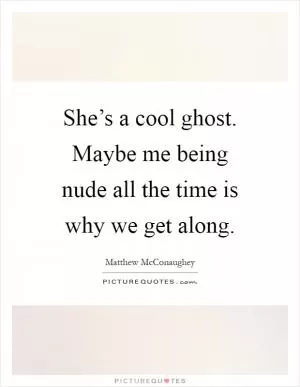 She’s a cool ghost. Maybe me being nude all the time is why we get along Picture Quote #1