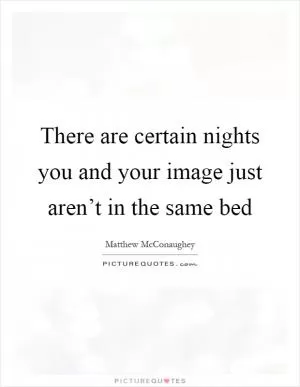 There are certain nights you and your image just aren’t in the same bed Picture Quote #1