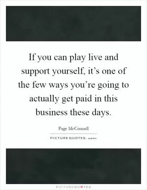 If you can play live and support yourself, it’s one of the few ways you’re going to actually get paid in this business these days Picture Quote #1