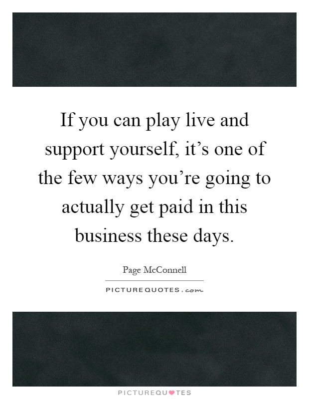 If you can play live and support yourself, it's one of the few ways you're going to actually get paid in this business these days Picture Quote #1
