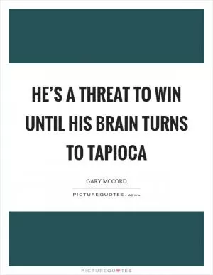 He’s a threat to win until his brain turns to tapioca Picture Quote #1