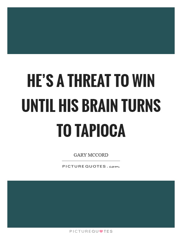 He's a threat to win until his brain turns to tapioca Picture Quote #1