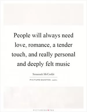 People will always need love, romance, a tender touch, and really personal and deeply felt music Picture Quote #1