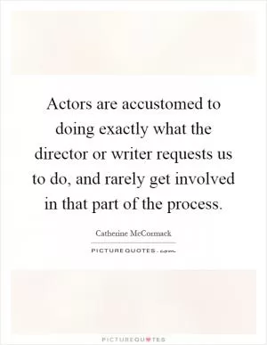 Actors are accustomed to doing exactly what the director or writer requests us to do, and rarely get involved in that part of the process Picture Quote #1