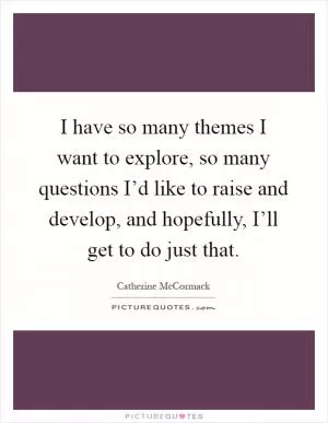 I have so many themes I want to explore, so many questions I’d like to raise and develop, and hopefully, I’ll get to do just that Picture Quote #1