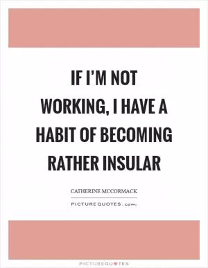 If I’m not working, I have a habit of becoming rather insular Picture Quote #1