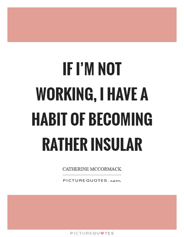 If I'm not working, I have a habit of becoming rather insular Picture Quote #1