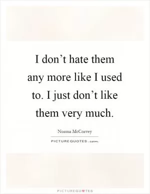 I don’t hate them any more like I used to. I just don’t like them very much Picture Quote #1